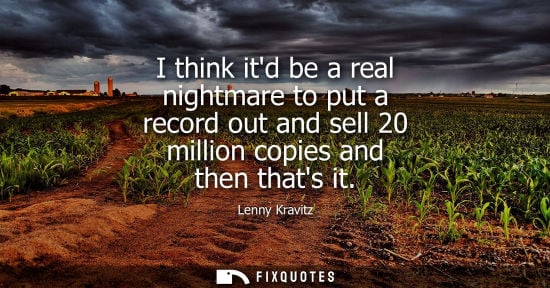 Small: Lenny Kravitz: I think itd be a real nightmare to put a record out and sell 20 million copies and then thats i