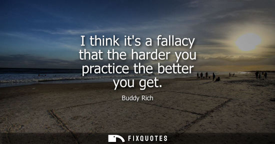 Small: I think its a fallacy that the harder you practice the better you get - Buddy Rich