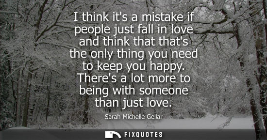 Small: I think its a mistake if people just fall in love and think that thats the only thing you need to keep 