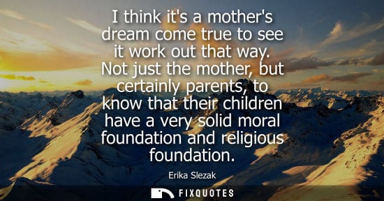 Small: I think its a mothers dream come true to see it work out that way. Not just the mother, but certainly parents,