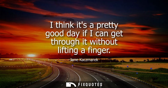 Small: I think its a pretty good day if I can get through it without lifting a finger