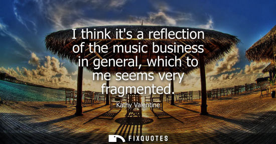 Small: I think its a reflection of the music business in general, which to me seems very fragmented