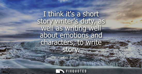 Small: I think its a short story writers duty, as well as writing well about emotions and characters, to write