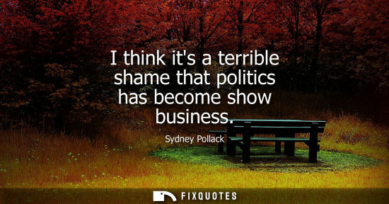Small: I think its a terrible shame that politics has become show business