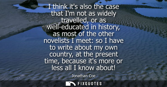 Small: I think its also the case that Im not as widely travelled, or as well-educated in history, as most of t