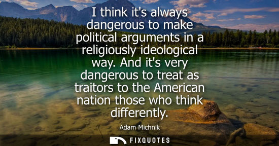 Small: I think its always dangerous to make political arguments in a religiously ideological way. And its very