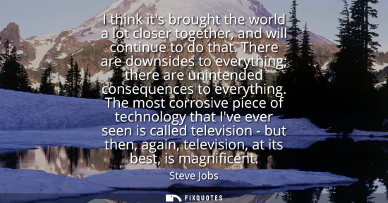 Small: I think its brought the world a lot closer together, and will continue to do that. There are downsides to ever