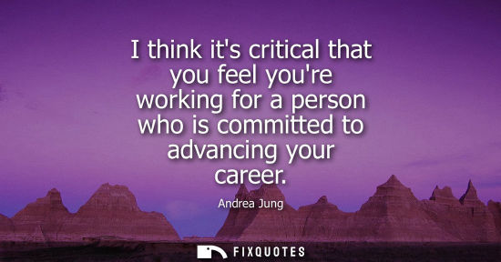 Small: I think its critical that you feel youre working for a person who is committed to advancing your career