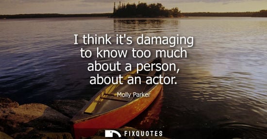 Small: I think its damaging to know too much about a person, about an actor