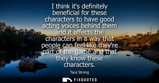 Small: I think its definitely beneficial for these characters to have good acting voices behind them and it af