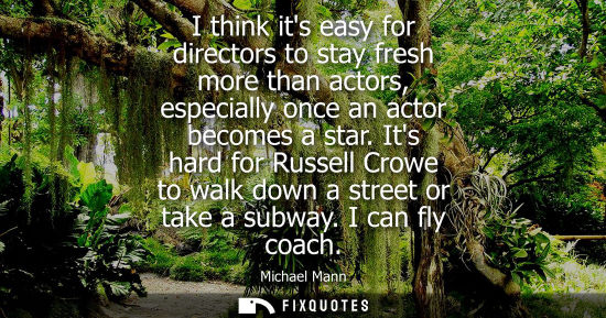 Small: I think its easy for directors to stay fresh more than actors, especially once an actor becomes a star.