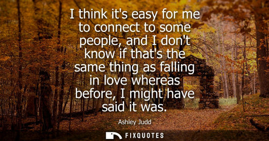 Small: I think its easy for me to connect to some people, and I dont know if thats the same thing as falling i
