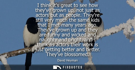 Small: I think its great to see how theyve grown up, not just as actors but as people. Theyre still very much 