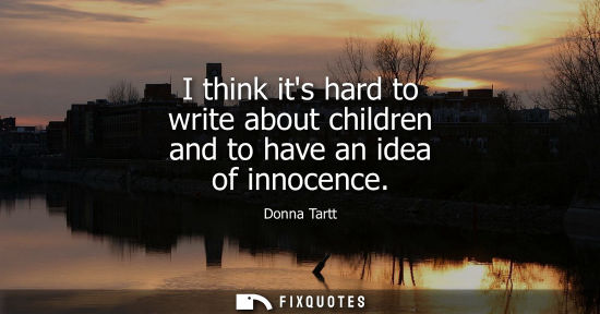 Small: I think its hard to write about children and to have an idea of innocence
