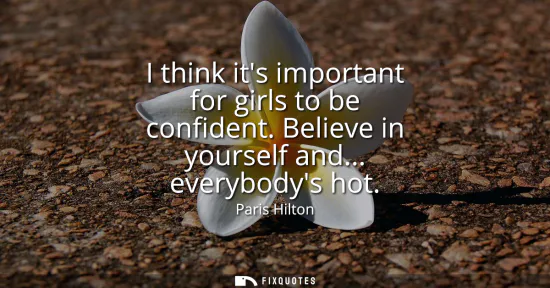Small: I think its important for girls to be confident. Believe in yourself and... everybodys hot