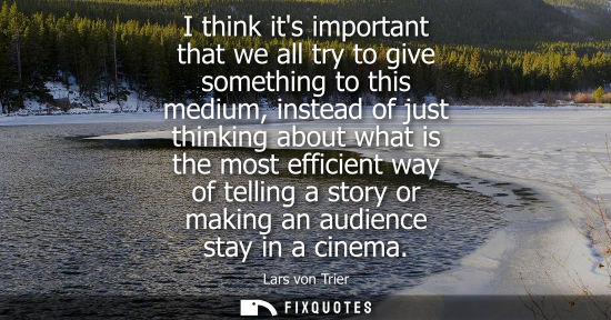 Small: I think its important that we all try to give something to this medium, instead of just thinking about what is