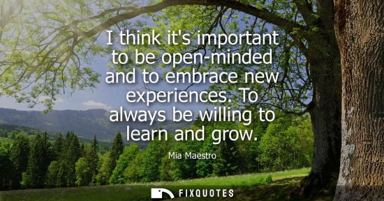 Small: I think its important to be open-minded and to embrace new experiences. To always be willing to learn a