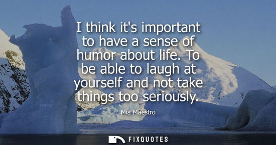 Small: I think its important to have a sense of humor about life. To be able to laugh at yourself and not take