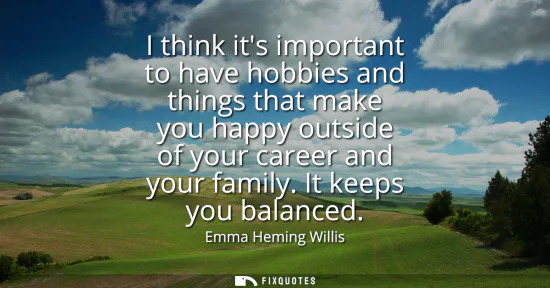 Small: I think its important to have hobbies and things that make you happy outside of your career and your family. I