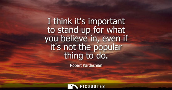 Small: I think its important to stand up for what you believe in, even if its not the popular thing to do