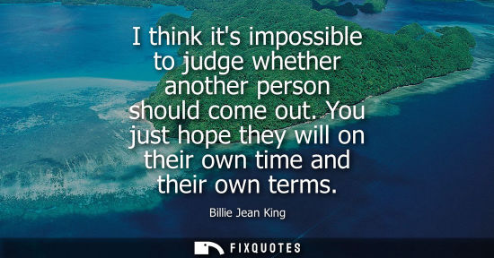 Small: I think its impossible to judge whether another person should come out. You just hope they will on thei