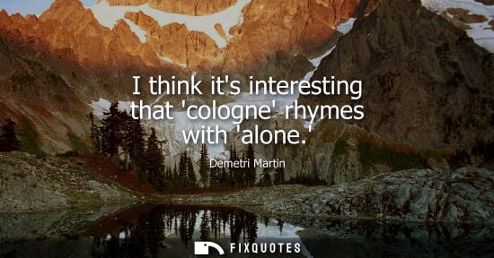Small: Demetri Martin: I think its interesting that cologne rhymes with alone.