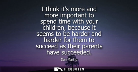 Small: I think its more and more important to spend time with your children, because it seems to be harder and
