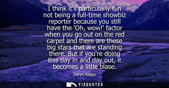 Small: I think its particularly fun not being a full-time showbiz reporter because you still have the Oh, wow!