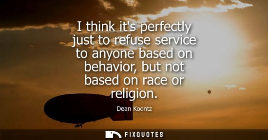 Small: Dean Koontz: I think its perfectly just to refuse service to anyone based on behavior, but not based on race o