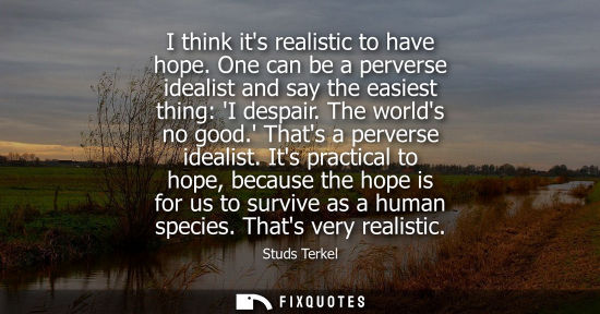 Small: I think its realistic to have hope. One can be a perverse idealist and say the easiest thing: I despair