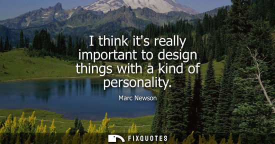 Small: I think its really important to design things with a kind of personality