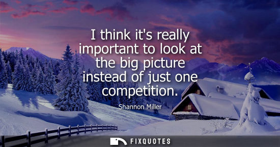 Small: I think its really important to look at the big picture instead of just one competition