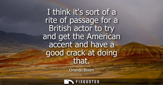Small: I think its sort of a rite of passage for a British actor to try and get the American accent and have a good c