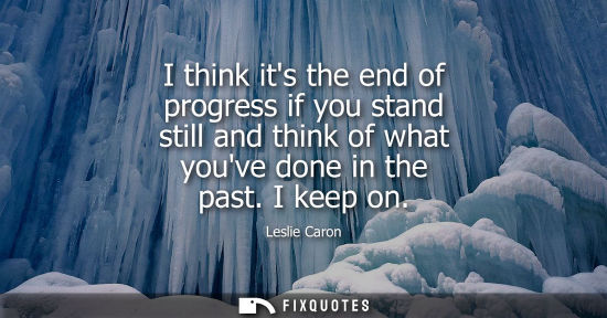Small: I think its the end of progress if you stand still and think of what youve done in the past. I keep on