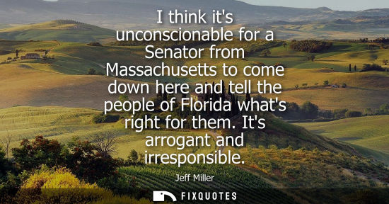 Small: I think its unconscionable for a Senator from Massachusetts to come down here and tell the people of Fl
