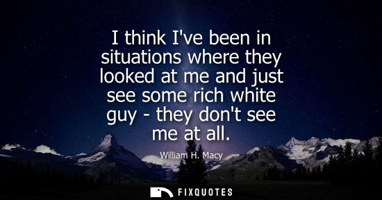 Small: I think Ive been in situations where they looked at me and just see some rich white guy - they dont see