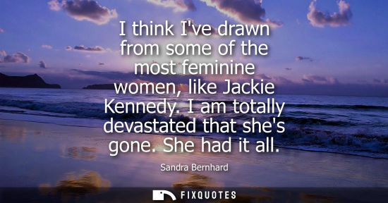 Small: I think Ive drawn from some of the most feminine women, like Jackie Kennedy. I am totally devastated th