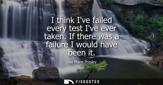 Small: I think Ive failed every test Ive ever taken. If there was a failure I would have been it
