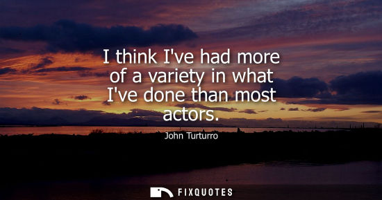 Small: I think Ive had more of a variety in what Ive done than most actors