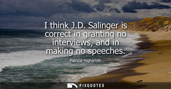 Small: I think J.D. Salinger is correct in granting no interviews, and in making no speeches
