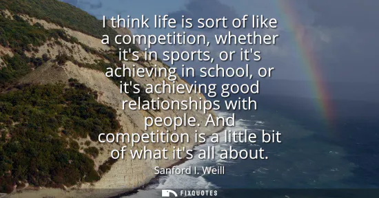 Small: I think life is sort of like a competition, whether its in sports, or its achieving in school, or its achievin