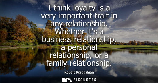 Small: I think loyalty is a very important trait in any relationship. Whether its a business relationship, a p