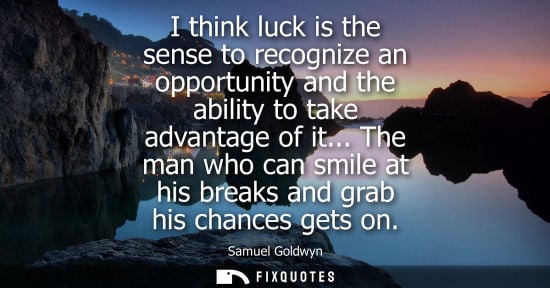 Small: I think luck is the sense to recognize an opportunity and the ability to take advantage of it... The man who c