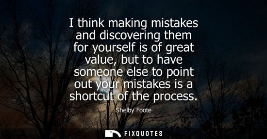 Small: I think making mistakes and discovering them for yourself is of great value, but to have someone else t