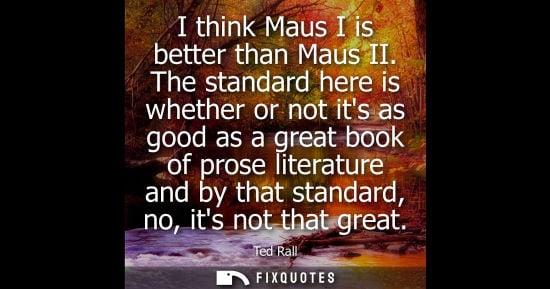 Small: I think Maus I is better than Maus II. The standard here is whether or not its as good as a great book 
