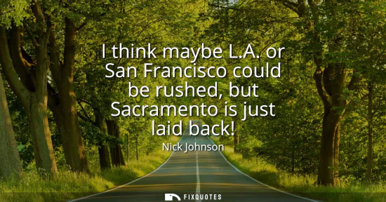Small: I think maybe L.A. or San Francisco could be rushed, but Sacramento is just laid back!