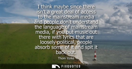 Small: I think maybe since there isnt a great deal of access to the mainstream media and people dont understan