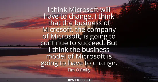 Small: I think Microsoft will have to change. I think that the business of Microsoft, the company of Microsoft, is go