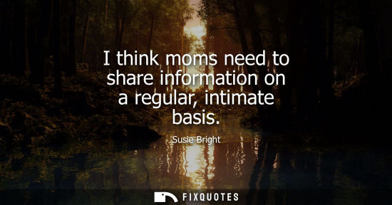 Small: I think moms need to share information on a regular, intimate basis