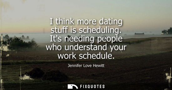 Small: I think more dating stuff is scheduling. Its needing people who understand your work schedule